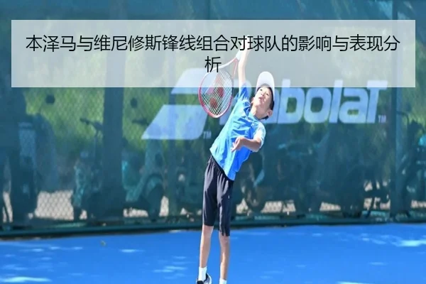 本泽马与维尼修斯锋线组合对球队的影响与表现分析